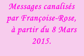 Messages canalisés par Françoise-Rose,    à partir du 8 Mars 2015.