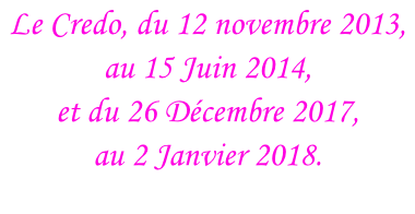 Le Credo, du 12 novembre 2013,  au 15 Juin 2014, et du 26 Décembre 2017, au 2 Janvier 2018.