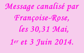 Message canalisé par Françoise-Rose,    les 30,31 Mai,  1er et 3 Juin 2014.