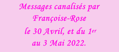 Messages canalisés par Françoise-Rose  le 30 Avril, et du 1er  au 3 Mai 2022.