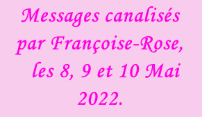 Messages canalisés par Françoise-Rose,    les 8, 9 et 10 Mai 2022.