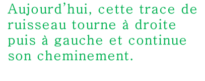 Aujourd’hui, cette trace de ruisseau tourne à droite puis à gauche et continue son cheminement.