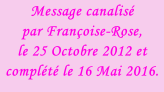 Message canalisé  par Françoise-Rose,  le 25 Octobre 2012 et complété le 16 Mai 2016.
