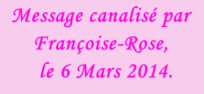 Message canalisé par Françoise-Rose,    le 6 Mars 2014.