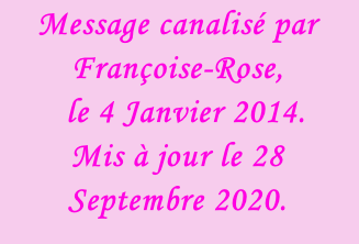 Message canalisé par Françoise-Rose,    le 4 Janvier 2014. Mis à jour le 28 Septembre 2020.