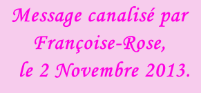 Message canalisé par Françoise-Rose,    le 2 Novembre 2013.