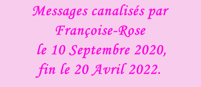 Messages canalisés par Françoise-Rose  le 10 Septembre 2020,  fin le 20 Avril 2022.