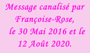 Message canalisé par Françoise-Rose,    le 30 Mai 2016 et le 12 Août 2020.