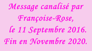 Message canalisé par Françoise-Rose,    le 11 Septembre 2016. Fin en Novembre 2020.