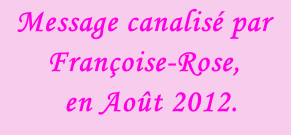 Message canalisé par Françoise-Rose,    en Août 2012.