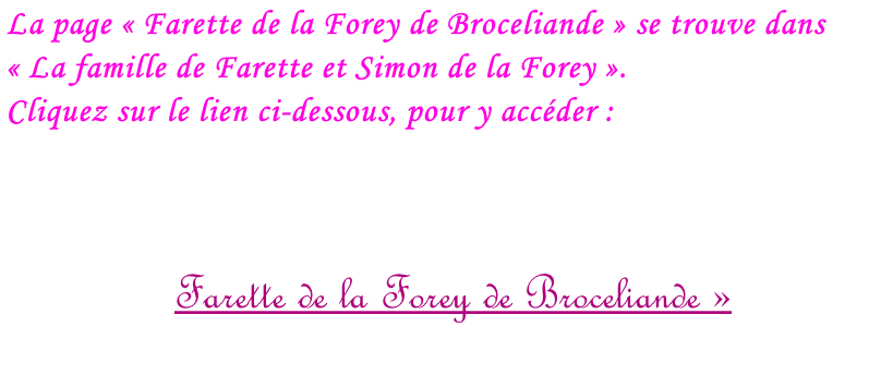 La page « Farette de la Forey de Broceliande » se trouve dans « La famille de Farette et Simon de la Forey ».  Cliquez sur le lien ci-dessous, pour y accéder :    Farette de la Forey de Broceliande »