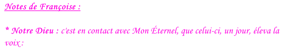 Notes de Françoise :  * Notre Dieu : c'est en contact avec Mon Éternel, que celui-ci, un jour, éleva la voix&nbsp;:
