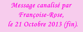Message canalisé par Françoise-Rose,    le 21 Octobre 2013 (fin).