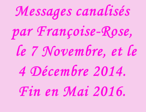 Messages canalisés par Françoise-Rose,    le 7 Novembre, et le 4 Décembre 2014. Fin en Mai 2016.
