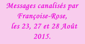 Messages canalisés par Françoise-Rose,    les 23, 27 et 28 Août 2015.