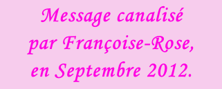 Message canalisé  par Françoise-Rose,  en Septembre 2012.
